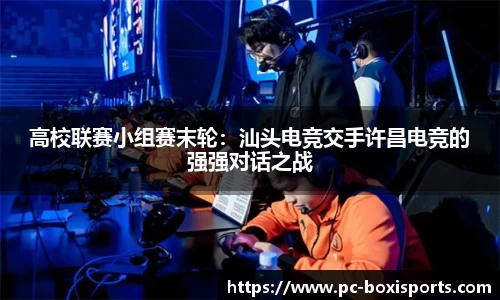 高校联赛小组赛末轮：汕头电竞交手许昌电竞的强强对话之战